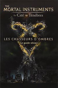The Mortal Instruments - La Cite des Tenebres. Les chasseurs ombres - Le guide ultime